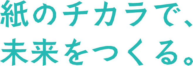 紙のチカラで、未来を作る